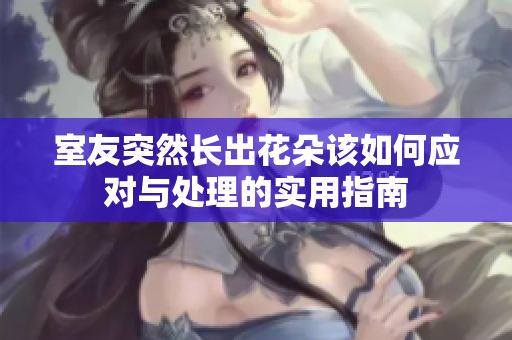 室友突然长出花朵该如何应对与处理的实用指南