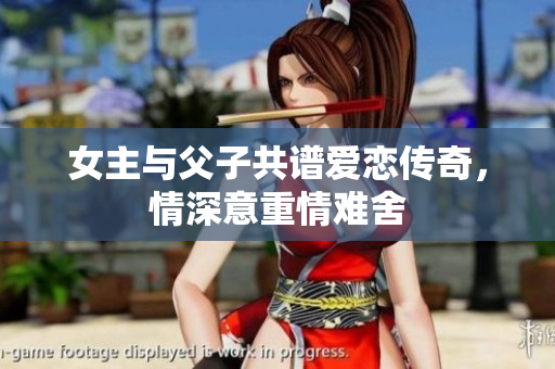 女主与父子共谱爱恋传奇，情深意重情难舍