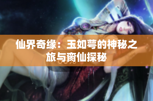 仙界奇缘：玉如萼的神秘之旅与脔仙探秘