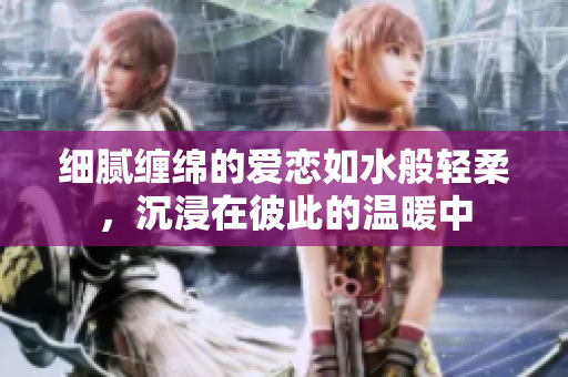 细腻缠绵的爱恋如水般轻柔，沉浸在彼此的温暖中