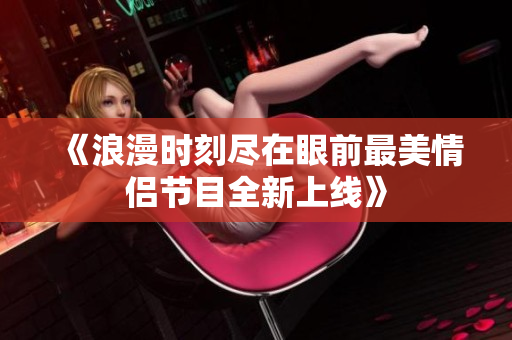 《浪漫时刻尽在眼前最美情侣节目全新上线》