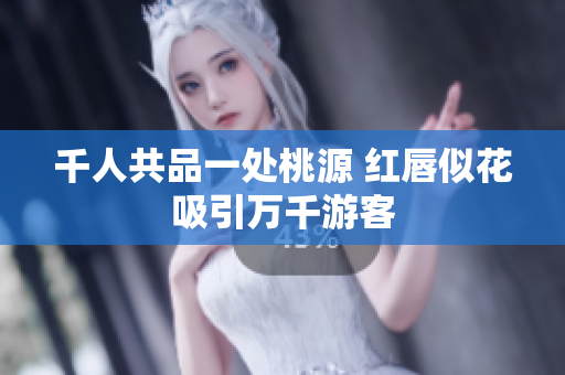 千人共品一处桃源 红唇似花吸引万千游客
