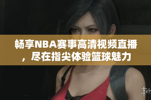 畅享NBA赛事高清视频直播，尽在指尖体验篮球魅力