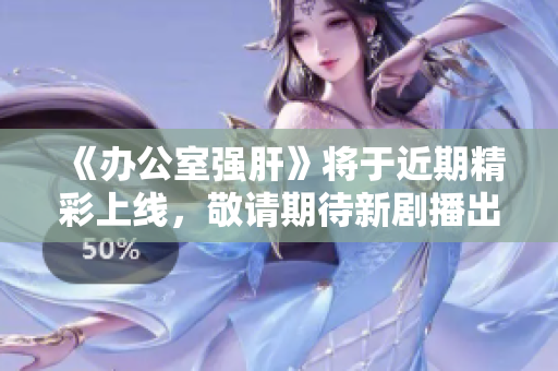 《办公室强肝》将于近期精彩上线，敬请期待新剧播出时间