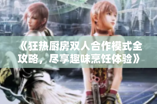 《狂热厨房双人合作模式全攻略，尽享趣味烹饪体验》