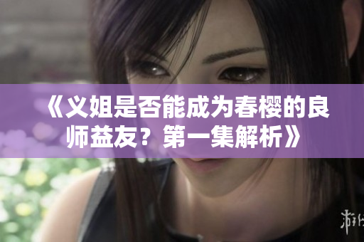 《义姐是否能成为春樱的良师益友？第一集解析》