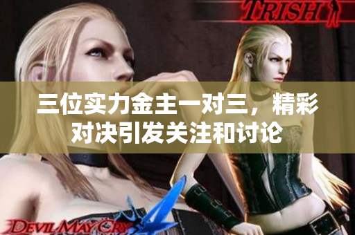 三位实力金主一对三，精彩对决引发关注和讨论