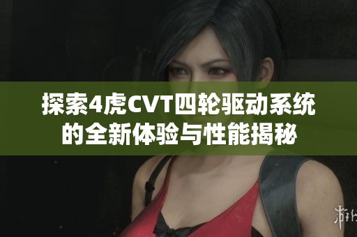 探索4虎CVT四轮驱动系统的全新体验与性能揭秘