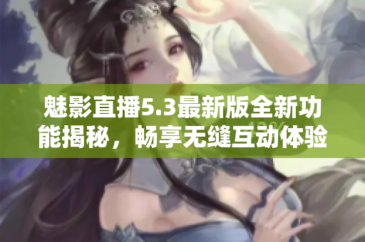 魅影直播5.3最新版全新功能揭秘，畅享无缝互动体验