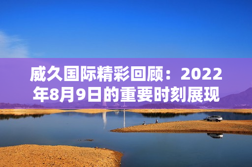 威久国际精彩回顾：2022年8月9日的重要时刻展现