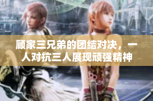 顾家三兄弟的团结对决，一人对抗三人展现顽强精神