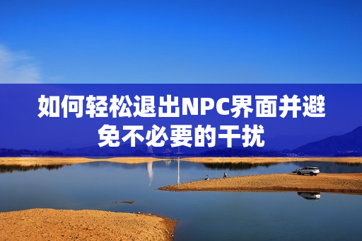 如何轻松退出NPC界面并避免不必要的干扰