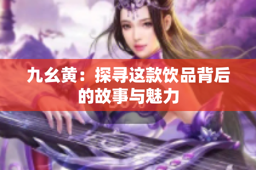 九幺黄：探寻这款饮品背后的故事与魅力