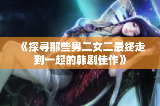 《探寻那些男二女二最终走到一起的韩剧佳作》