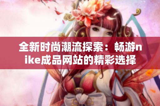 全新时尚潮流探索：畅游nike成品网站的精彩选择