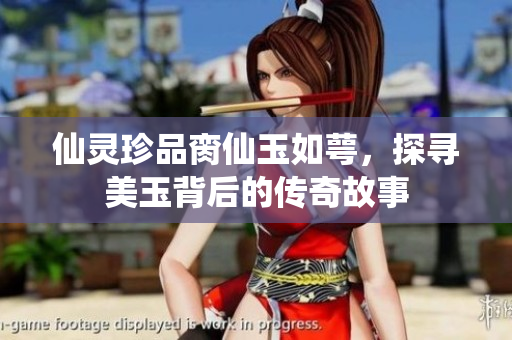 仙灵珍品脔仙玉如萼，探寻美玉背后的传奇故事