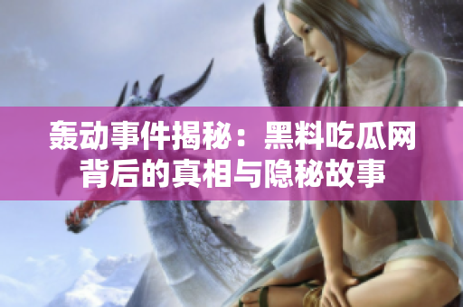 轰动事件揭秘：黑料吃瓜网背后的真相与隐秘故事
