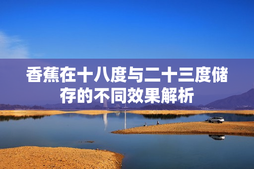 香蕉在十八度与二十三度储存的不同效果解析