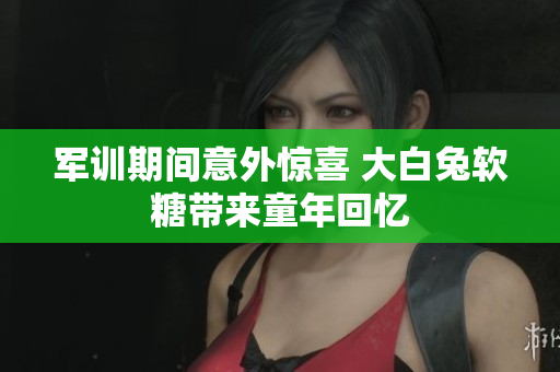 军训期间意外惊喜 大白兔软糖带来童年回忆