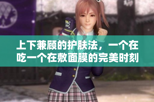 上下兼顾的护肤法，一个在吃一个在敷面膜的完美时刻