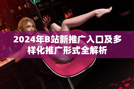 2024年B站新推广入口及多样化推广形式全解析
