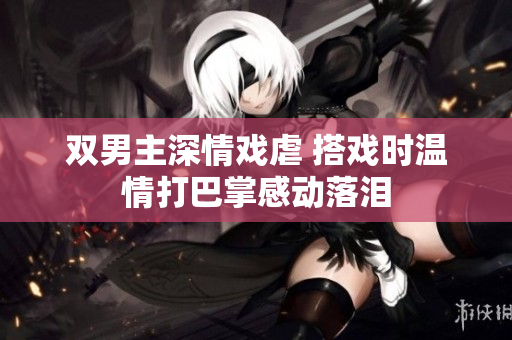 双男主深情戏虐 搭戏时温情打巴掌感动落泪