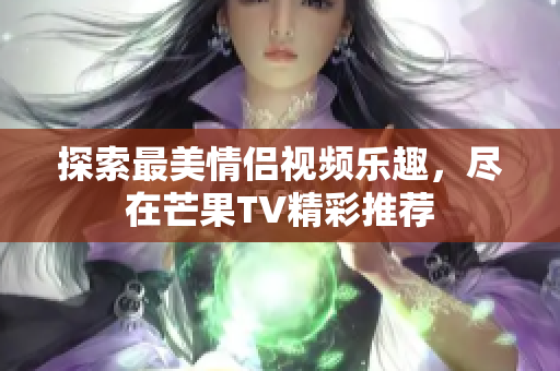 探索最美情侣视频乐趣，尽在芒果TV精彩推荐