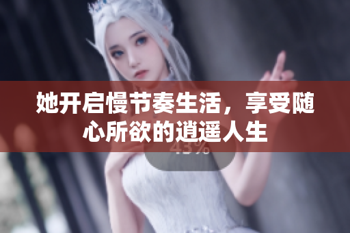 她开启慢节奏生活，享受随心所欲的逍遥人生