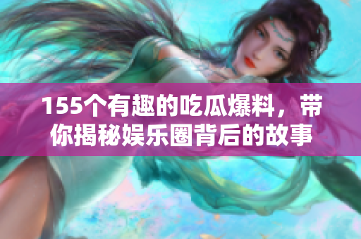 155个有趣的吃瓜爆料，带你揭秘娱乐圈背后的故事