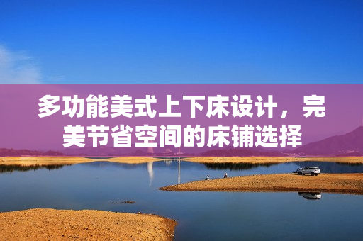 多功能美式上下床设计，完美节省空间的床铺选择