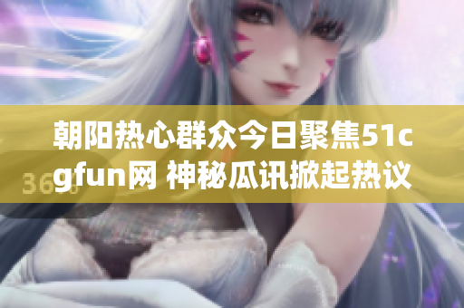 朝阳热心群众今日聚焦51cgfun网 神秘瓜讯掀起热议