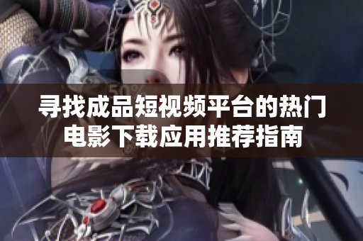 寻找成品短视频平台的热门电影下载应用推荐指南