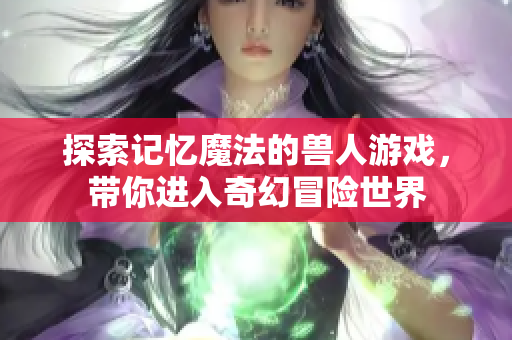 探索记忆魔法的兽人游戏，带你进入奇幻冒险世界