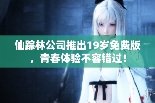 仙踪林公司推出19岁免费版，青春体验不容错过！
