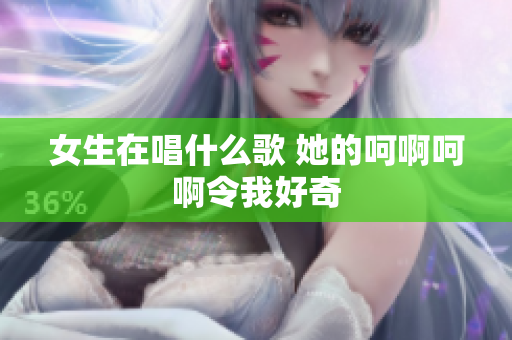 女生在唱什么歌 她的呵啊呵啊令我好奇
