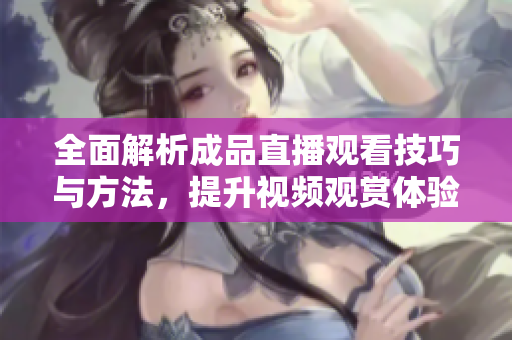 全面解析成品直播观看技巧与方法，提升视频观赏体验