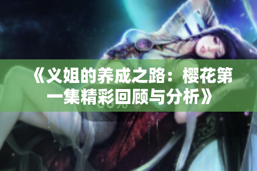 《义姐的养成之路：樱花第一集精彩回顾与分析》