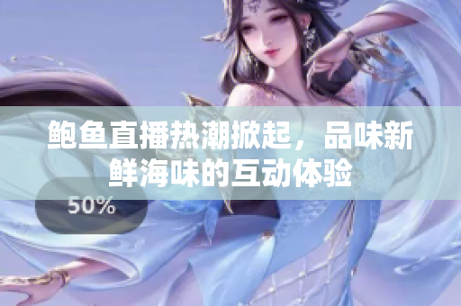 鲍鱼直播热潮掀起，品味新鲜海味的互动体验
