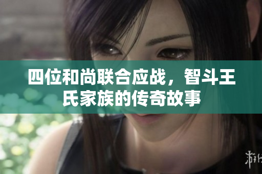 四位和尚联合应战，智斗王氏家族的传奇故事