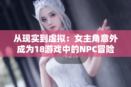 从现实到虚拟：女主角意外成为18游戏中的NPC冒险记