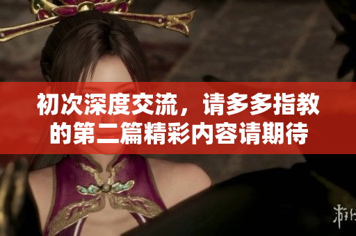 初次深度交流，请多多指教的第二篇精彩内容请期待