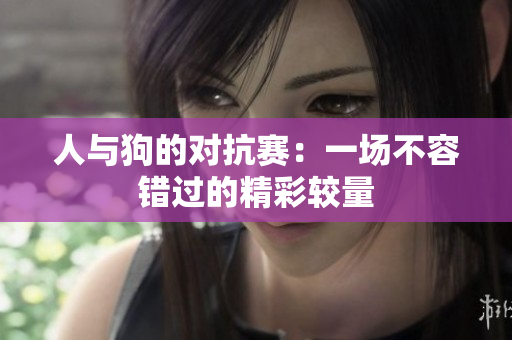 人与狗的对抗赛：一场不容错过的精彩较量