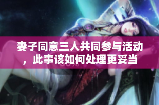 妻子同意三人共同参与活动，此事该如何处理更妥当