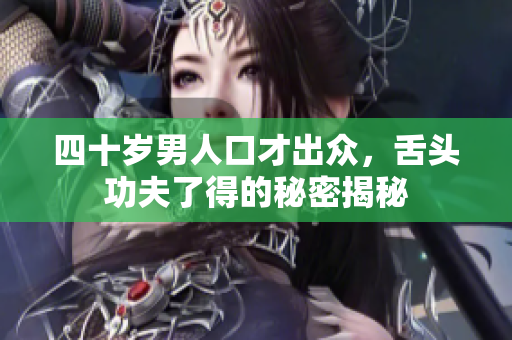 四十岁男人口才出众，舌头功夫了得的秘密揭秘