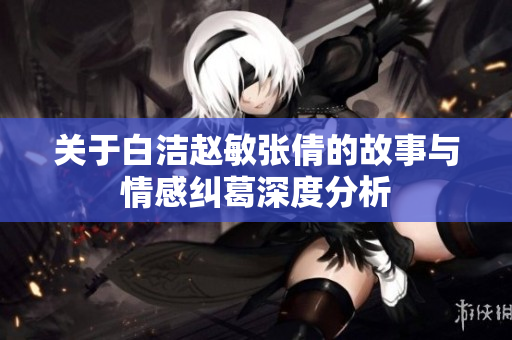 关于白洁赵敏张倩的故事与情感纠葛深度分析