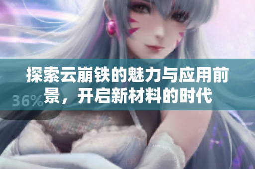 探索云崩铁的魅力与应用前景，开启新材料的时代