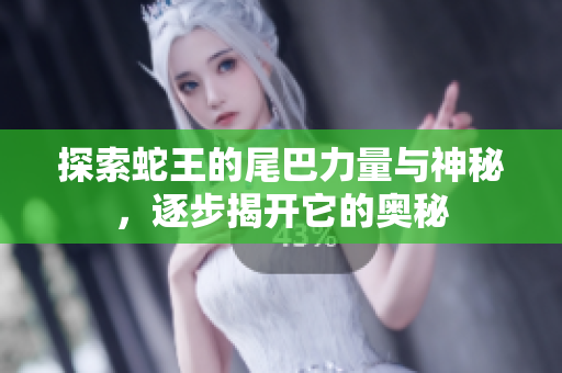 探索蛇王的尾巴力量与神秘，逐步揭开它的奥秘