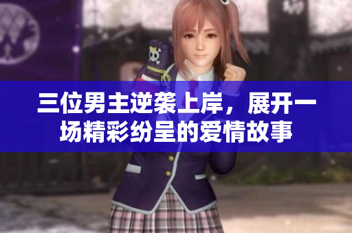 三位男主逆袭上岸，展开一场精彩纷呈的爱情故事
