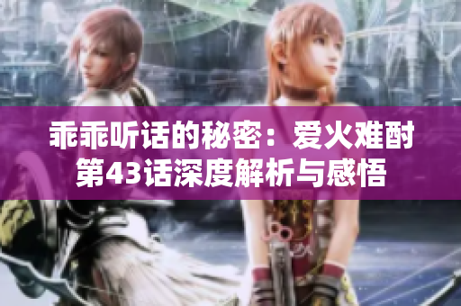 乖乖听话的秘密：爱火难酎第43话深度解析与感悟
