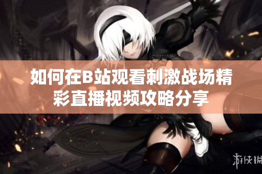 如何在B站观看刺激战场精彩直播视频攻略分享